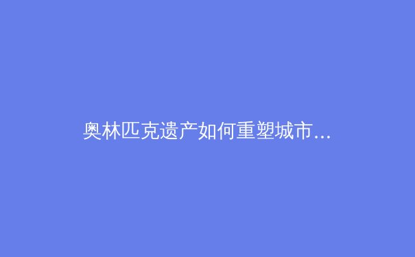 奥林匹克遗产如何重塑城市体育生态——以东京奥运会后社区体育发展为例