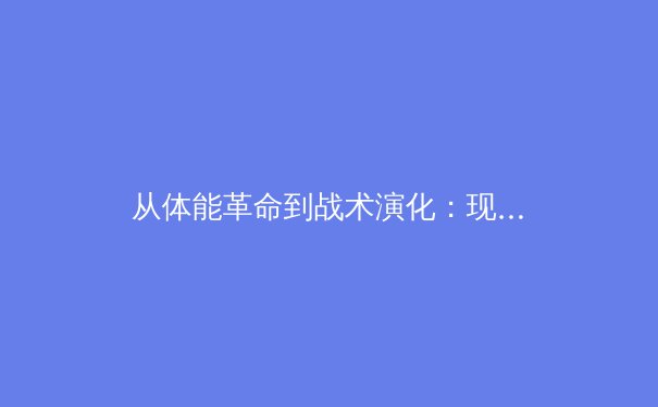 从体能革命到战术演化：现代体育科学如何重塑竞技格局 - 3