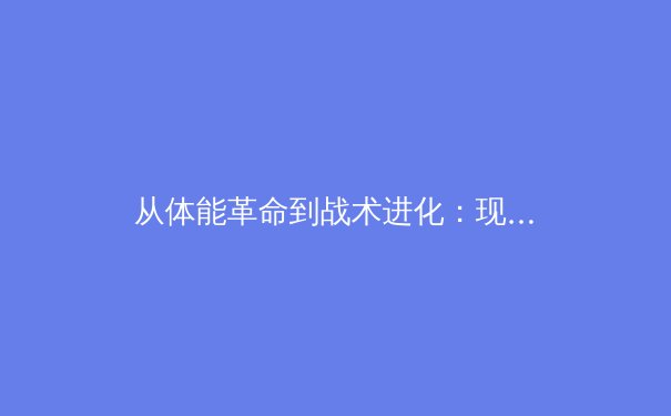 从体能革命到战术进化：现代体育训练科学如何重塑竞技格局
