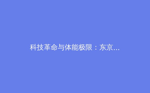 科技革命与体能极限：东京奥运会如何重新定义未来体育竞技 - 3
