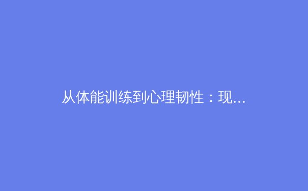 从体能训练到心理韧性：现代运动员全面发展的科学路径 - 3