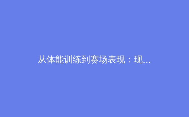 从体能训练到赛场表现：现代体育科学如何重塑运动员的职业生涯 - 2